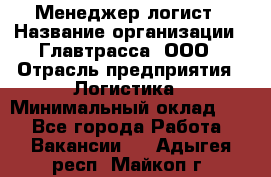 Менеджер-логист › Название организации ­ Главтрасса, ООО › Отрасль предприятия ­ Логистика › Минимальный оклад ­ 1 - Все города Работа » Вакансии   . Адыгея респ.,Майкоп г.